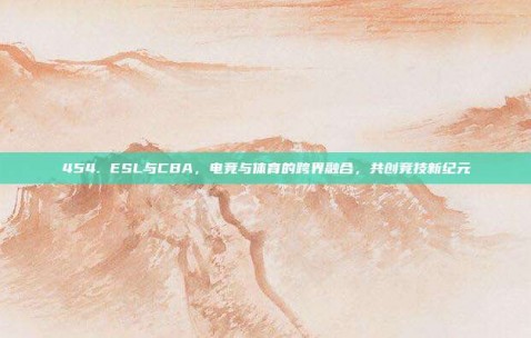 454. ESL与CBA，电竞与体育的跨界融合，共创竞技新纪元