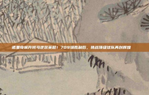 诺里奇城升班马逆袭英超！709场胜利后，挑战顶级球队再创辉煌👏