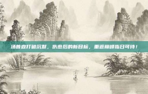 汤普森打破沉默，伤愈后的新目标，重返巅峰指日可待！