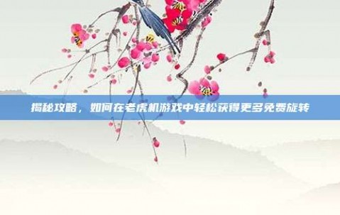 揭秘攻略，如何在老虎机游戏中轻松获得更多免费旋转