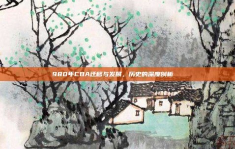 980年CBA迁移与发展，历史的深度剖析📚