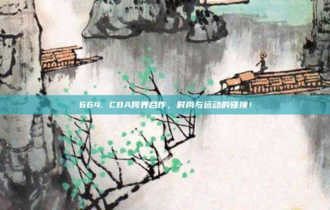 664. CBA跨界合作，时尚与运动的碰撞！