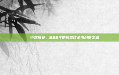 🏆 中超联赛，293年的辉煌传承与创新之路