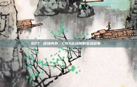 927. 球场内外，CBA运动员的生活故事📖