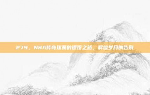 279，NBA传奇球员的退役之路，辉煌岁月的告别