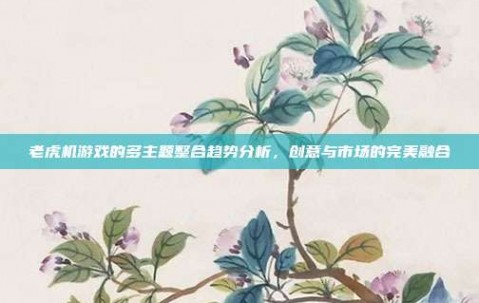 老虎机游戏的多主题整合趋势分析，创意与市场的完美融合