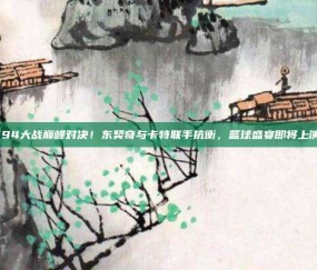 594大战巅峰对决！东契奇与卡特联手抗衡，篮球盛宴即将上演⚔️