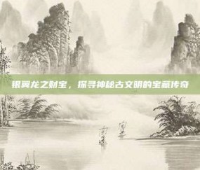 银翼龙之财宝，探寻神秘古文明的宝藏传奇