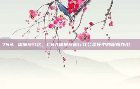 753. 球员与社区，CBA球员在履行社会责任中的积极作用👐