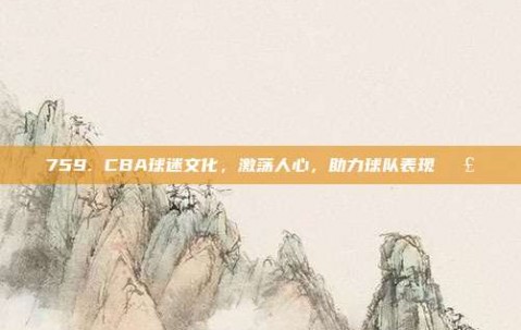 759. CBA球迷文化，激荡人心，助力球队表现📣