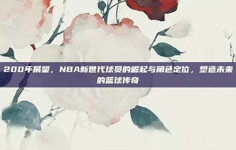 200年展望，NBA新世代球员的崛起与角色定位，塑造未来的篮球传奇