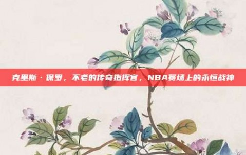 克里斯·保罗，不老的传奇指挥官，NBA赛场上的永恒战神