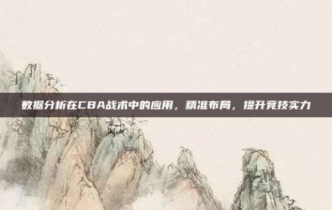 数据分析在CBA战术中的应用，精准布局，提升竞技实力