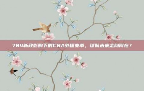 784新政影响下的CBA外援变革，球队未来走向何在？