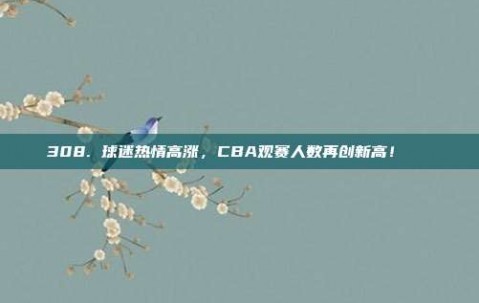 308. 球迷热情高涨，CBA观赛人数再创新高！📈