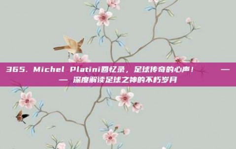 365. Michel Platini回忆录，足球传奇的心声！📖 —— 深度解读足球之神的不朽岁月