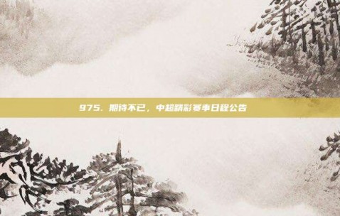 975. 期待不已，中超精彩赛事日程公告📅