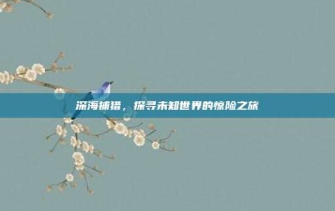 深海捕猎，探寻未知世界的惊险之旅