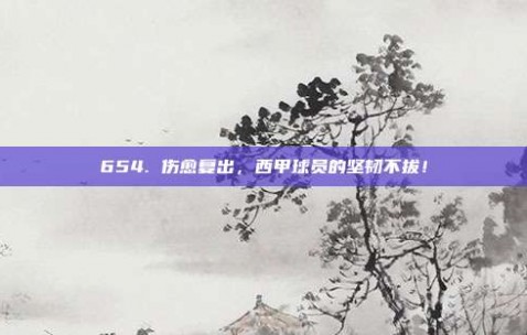 654. 伤愈复出，西甲球员的坚韧不拔！