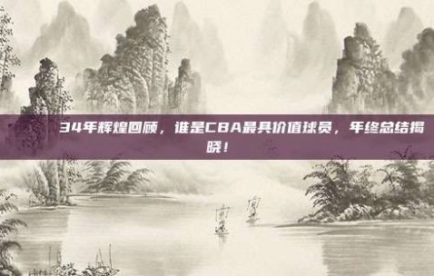 🎖️ 34年辉煌回顾，谁是CBA最具价值球员，年终总结揭晓！