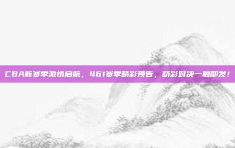 CBA新赛季激情启航，461赛季精彩预告，精彩对决一触即发！