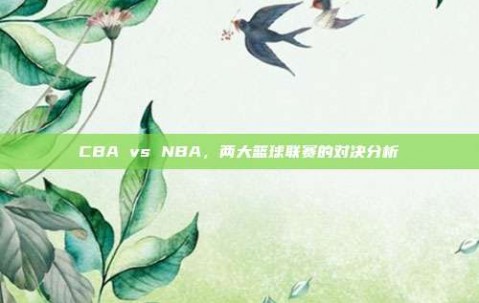 CBA vs NBA，两大篮球联赛的对决分析