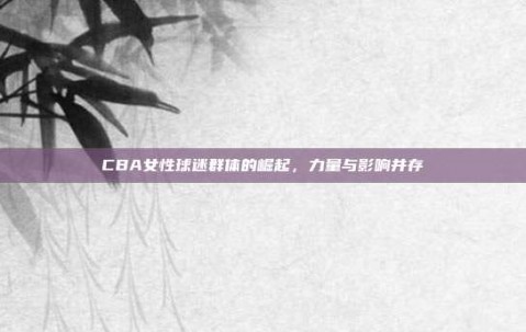 CBA女性球迷群体的崛起，力量与影响并存