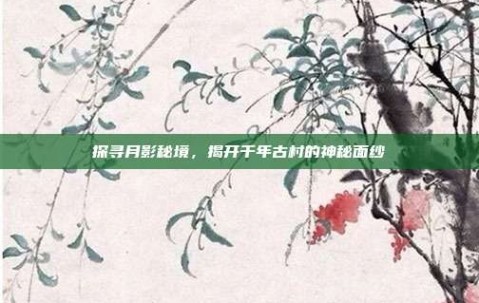 探寻月影秘境，揭开千年古村的神秘面纱