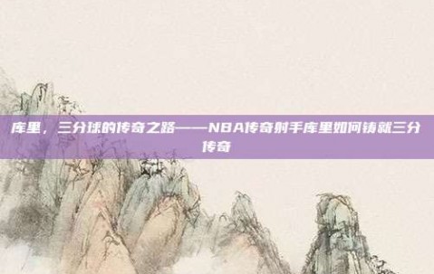 库里，三分球的传奇之路——NBA传奇射手库里如何铸就三分传奇