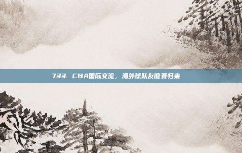 733. CBA国际交流，海外球队友谊赛归来🌍