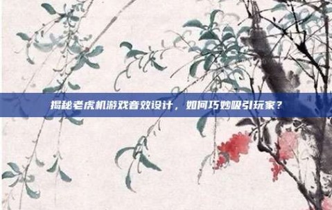 揭秘老虎机游戏音效设计，如何巧妙吸引玩家？