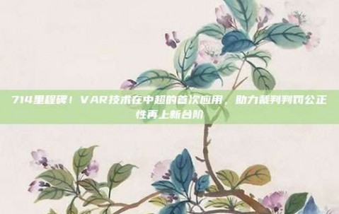 714里程碑！VAR技术在中超的首次应用，助力裁判判罚公正性再上新台阶