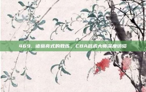 469. 诸葛亮式的教练，CBA战术大师深度访谈