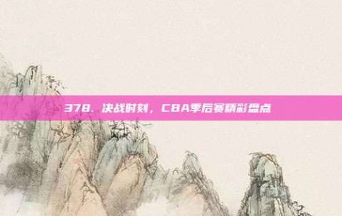 378. 决战时刻，CBA季后赛精彩盘点⚔️