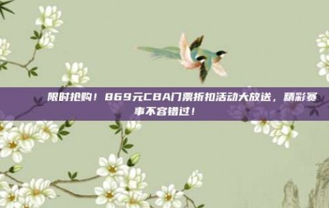 🎟️ 限时抢购！869元CBA门票折扣活动大放送，精彩赛事不容错过！