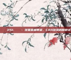 🌟 251. 💬 球星直播带货，CBA球员的新尝试！