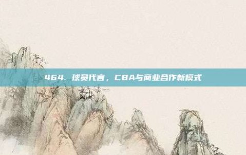 464. 球员代言，CBA与商业合作新模式