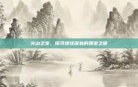 火山之宝，探寻地球深处的瑰宝之谜