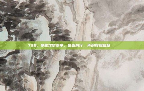 739. 曼联攻防变革，砥砺前行，再创辉煌篇章🌌