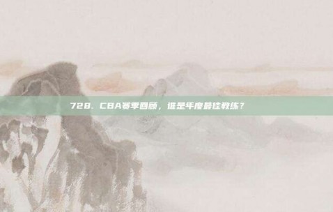 728. CBA赛季回顾，谁是年度最佳教练？🏅