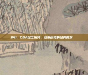 341. CBA纪念系列，改变历史的经典时刻📅