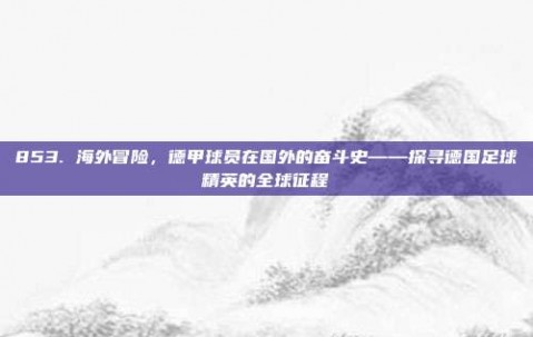 853. 海外冒险，德甲球员在国外的奋斗史——探寻德国足球精英的全球征程