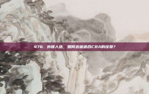 476. 外援人选，如何选拔适合CBA的球员？