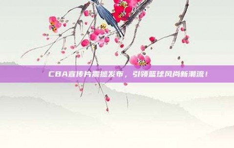 🎉 CBA宣传片震撼发布，引领篮球风尚新潮流！