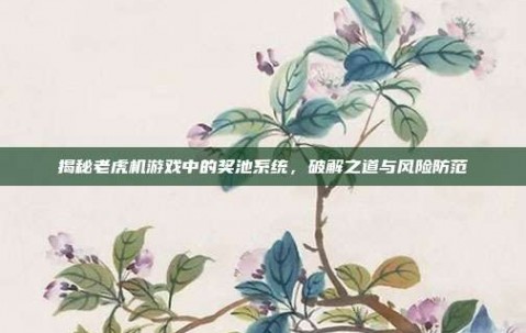 揭秘老虎机游戏中的奖池系统，破解之道与风险防范