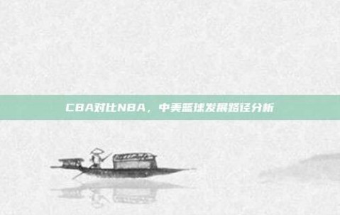 CBA对比NBA，中美篮球发展路径分析