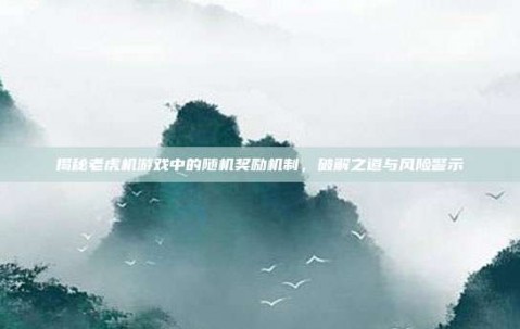 揭秘老虎机游戏中的随机奖励机制，破解之道与风险警示