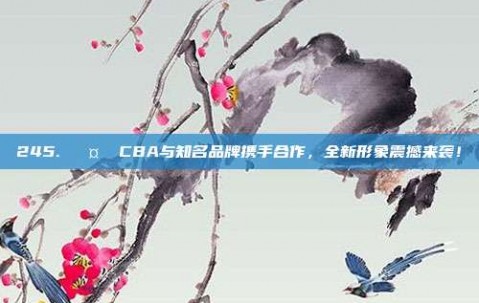 245. 🤝 CBA与知名品牌携手合作，全新形象震撼来袭！