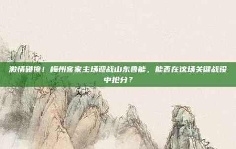 激情碰撞！梅州客家主场迎战山东鲁能，能否在这场关键战役中抢分？