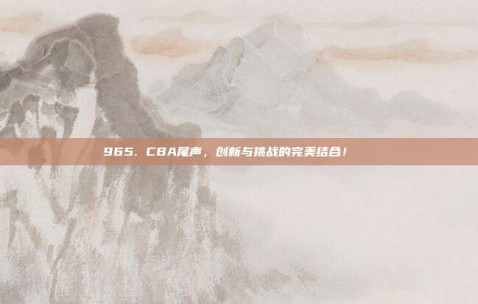 965. CBA尾声，创新与挑战的完美结合！🔗